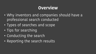 Overview
• Why inventors and companies should have a
professional search conducted
• Types of searches and scope
• Tips fo...