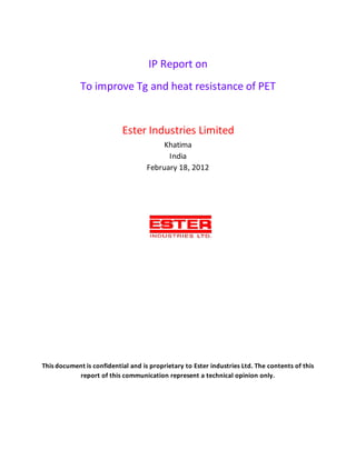 IP Report on
To improve Tg and heat resistance of PET
Ester Industries Limited
Khatima
India
February 18, 2012
This document is confidential and is proprietary to Ester industries Ltd. The contents of this
report of this communication represent a technical opinion only.
 