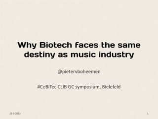 Why Biotech faces the same
       destiny as music industry

                    @pietervboheemen

            #CeBiTec CLIB GC symposium, Bielefeld



22-3-2013                                           1
 