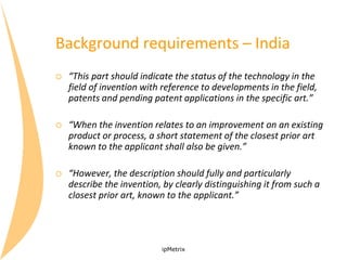 Background requirements – India


“This part should indicate the status of the technology in the
field of invention with ...