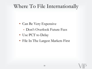 Where To File Internationally
• Can Be Very Expensive
• Don’t Overlook Future Fees
• Use PCT to Delay
• File In The Larges...