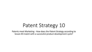 Patent Strategy 10
Patents meet Marketing - How does the Patent Strategy according to
lesson #3 match with a successful product development cycle?
 