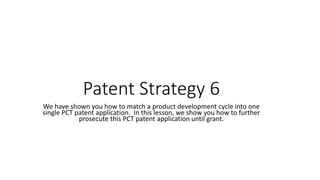 Patent Strategy 6
We have shown you how to match a product development cycle into one
single PCT patent application. In this lesson, we show you how to further
prosecute this PCT patent application until grant.
 
