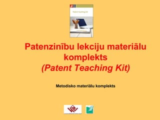 Patenzinību lekciju materiālu
komplekts
(Patent Teaching Kit)
Metodisko materiālu komplekts
 