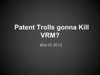 Patent Trolls gonna Kill
VRM?
#iiw16 2013
 