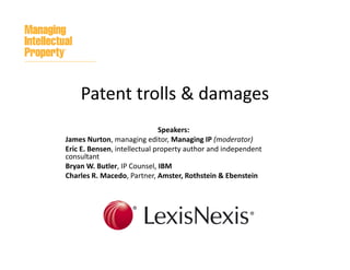 Patent trolls & damages
Speakers:
James Nurton, managing editor, Managing IP (moderator)
Eric E. Bensen, intellectual property author and independent 
consultant
Bryan W. Butler, IP Counsel, IBM
Charles R. Macedo, Partner, Amster, Rothstein & Ebenstein

 