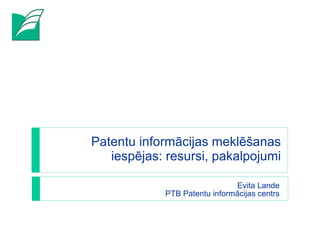 Patentu informācijas meklēšanas iespējas: resursi, pakalpojumi Evita Lande PTB Patentu informācijas centrs 