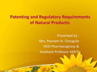Patenting and Regulatory Requirements
of Natural Products:
Presented by :
Mrs. Poonam N. Chougule
HOD Pharmacognosy &
Assistant Professor AMCP
 