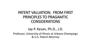 PATENT VALUATION: FROM FIRST
PRINCIPLES TO PRAGAMTIC
CONSIDERATIONS
Jay P. Kesan, Ph.D., J.D.
Professor, University of Illinois at Urbana-Champaign
& U.S. Patent Attorney
 