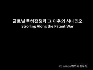 글로벌 특허전쟁과 그 이후의 시나리오
  Strolling Along the Patent War




                     2012-09-18 변리사 정우성
 