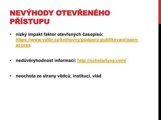 NEVÝHODY OTEVŘENÉHO
PŘÍSTUPU
• nízký impakt faktor otevřených časopisů:
https://www.vutbr.cz/knihovny/podpora-publikovani/openaccess
• nedůvěryhodnost informací: http://scholarlyoa.com/
• neochota ze strany vědců, institucí, vlád

 