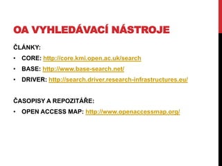 OA VYHLEDÁVACÍ NÁSTROJE
ČLÁNKY:

• CORE: http://core.kmi.open.ac.uk/search
• BASE: http://www.base-search.net/
• DRIVER: http://search.driver.research-infrastructures.eu/
ČASOPISY A REPOZITÁŘE:
• OPEN ACCESS MAP: http://www.openaccessmap.org/

 