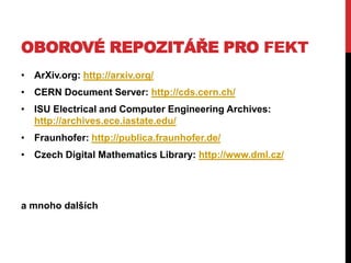 OBOROVÉ REPOZITÁŘE PRO FEKT
• ArXiv.org: http://arxiv.org/

• CERN Document Server: http://cds.cern.ch/
• ISU Electrical and Computer Engineering Archives:
http://archives.ece.iastate.edu/
• Fraunhofer: http://publica.fraunhofer.de/

• Czech Digital Mathematics Library: http://www.dml.cz/

a mnoho dalších

 