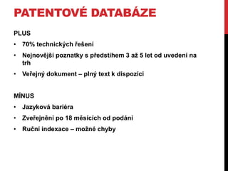 PATENTOVÉ DATABÁZE
PLUS
• 70% technických řešení

• Nejnovější poznatky s předstihem 3 aţ 5 let od uvedení na
trh
• Veřejný dokument – plný text k dispozici

MÍNUS
• Jazyková bariéra
• Zveřejnění po 18 měsících od podání
• Ruční indexace – moţné chyby

 