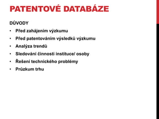 PATENTOVÉ DATABÁZE
DŮVODY
• Před zahájením výzkumu

• Před patentováním výsledků výzkumu
• Analýza trendů
• Sledování činnosti instituce/ osoby
• Řešení technického problémy
• Průzkum trhu

 