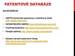 PATENTOVÉ DATABÁZE
DALŠÍ ZDROJE

• USPTO (Americký patentový a známkový úřad)
http://patft.uspto.gov/
• PATENTSCOPE (WIPO) http://patentscope.wipo.int/
• FreePatentsOnline http://www.freepatentsonline.com/

• Google patenty http://www.google.com/patents
• Ostatní národní patentové úřady
http://www.epo.org/service-support/usefullinks/databases.html

 