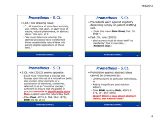 11/8/2012



       Prometheus - S.Ct.                                Prometheus - S.Ct.
• S.Ct.: line drawing issue:                       • Precedents warn against eligibility
  – “… all inventions at some level embody,
                                                     depending simply on patent drafting
    use, reflect, rest upon, or apply laws of        skill.
    nature, natural phenomena, or abstract           – (Does this mean State Street, Fed. Cir.
    ideas.” slip opin. at 2.                           1998?)
  – “We must determine whether the                 • Fed. Cir. rule (2010):
    claimed processes have transformed               – abstractness must be show itself “so
    these unpatentable natural laws into               manifestly” that it overrides …
    patent-eligible applications of those              (Research Corp.)
    laws.”

                                             13                                                  14
                                             13                                                  14




       Prometheus - S.Ct.                                Prometheus - S.Ct.
• S.Ct. rule (2012) seems opposite:                • Prohibition against abstract ideas
  – Court must “insist that a process that           cannot be overcome by:
    focuses upon the use of a natural law [will]     – Limiting claims to particular technology,
    also contain other elements or a                   or
    combination of elements, sometimes               – Adding insignificant post-solution
    referred to as an “inventive concept,”             activity
    sufficient to ensure that the patent in
                                                     – Cites Bilski, quoting Diehr, 450 U.S.
    practice amounts to significantly more
                                                       175, 191-192 (1981)
    than a patent upon the natural law itself.
                                                     – Wasn’t Bilski a case about abstract
  – Cites Flook, 437 U.S. 584, 594 (1978);
                                                       claims, not natural laws?
    Bilski slip op. at 10
                                             15                                                  16
                                             15                                                  16




                                                                                                             4
 