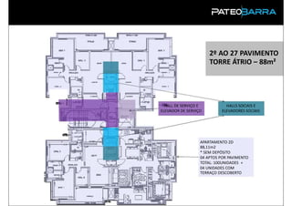 2º AO 27 PAVIMENTO
                      TORRE ÁTRIO – 88m²




  HALL DE SERVIÇO E          HALLS SOCIAIS E
ELEVADOR DE SERVIÇO        ELEVADORES SOCIAIS




                  APARTAMENTO 2D
                  88,11m2
                  * SEM DEPÓSITO
                  04 APTOS POR PAVIMENTO
                  TOTAL: 100UNIDADES +
                  04 UNIDADES COM
                  TERRAÇO DESCOBERTO
 