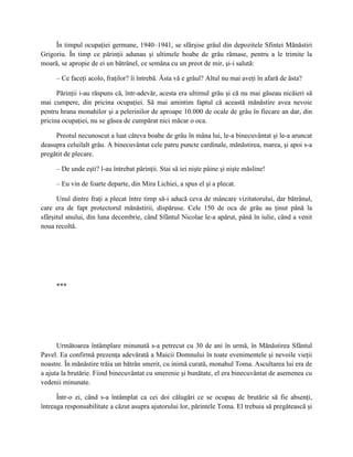 În timpul ocupaţiei germane, 1940–1941, se sfârşise grâul din depozitele Sfintei Mănăstiri
Grigoriu. În timp ce părinţii adunau şi ultimele boabe de grâu rămase, pentru a le trimite la
moară, se apropie de ei un bătrânel, ce semăna cu un preot de mir, şi-i salută:

     – Ce faceţi acolo, fraţilor? îi întrebă. Ăsta vă e grâul? Altul nu mai aveţi în afară de ăsta?

      Părinţii i-au răspuns că, într-adevăr, acesta era ultimul grâu şi că nu mai găseau nicăieri să
mai cumpere, din pricina ocupaţiei. Să mai amintim faptul că această mănăstire avea nevoie
pentru hrana monahilor şi a pelerinilor de aproape 10.000 de ocale de grâu în fiecare an dar, din
pricina ocupaţiei, nu se găsea de cumpărat nici măcar o oca.

     Preotul necunoscut a luat câteva boabe de grâu în mâna lui, le-a binecuvântat şi le-a aruncat
deasupra celuilalt grâu. A binecuvântat cele patru puncte cardinale, mănăstirea, marea, şi apoi s-a
pregătit de plecare.

     – De unde eşti? l-au întrebat părinţii. Stai să iei nişte pâine şi nişte măsline!

     – Eu vin de foarte departe, din Mira Lichiei, a spus el şi a plecat.

      Unul dintre fraţi a plecat între timp să-i aducă ceva de mâncare vizitatorului, dar bătrânul,
care era de fapt protectorul mănăstirii, dispăruse. Cele 150 de oca de grâu au ţinut până la
sfârşitul anului, din luna decembrie, când Sfântul Nicolae le-a apărut, până în iulie, când a venit
noua recoltă.




     ***




      Următoarea întâmplare minunată s-a petrecut cu 30 de ani în urmă, în Mănăstirea Sfântul
Pavel. Ea confirmă prezenţa adevărată a Maicii Domnului în toate evenimentele şi nevoile vieţii
noastre. În mănăstire trăia un bătrân smerit, cu inimă curată, monahul Toma. Ascultarea lui era de
a ajuta la brutărie. Fiind binecuvântat cu smerenie şi bunătate, el era binecuvântat de asemenea cu
vedenii minunate.

      Într-o zi, când s-a întâmplat ca cei doi călugări ce se ocupau de brutărie să fie absenţi,
întreaga responsabilitate a căzut asupra ajutorului lor, părintele Toma. El trebuia să pregătească şi
 