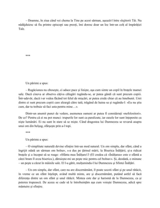 – Doamne, în ziua când vei chema la Tine pe acest sărman, aşează-l între slujitorii Tăi. Nu
nădăjduiesc să fiu printre episcopi sau preoţi, îmi doresc doar un loc într-un colţ al împărăţiei
Tale.




     ***




     Un părinte a spus:

      – Rugăciunea nu oboseşte, ci aduce pace şi linişte, aşa cum simte un copil în braţele mamei
sale. Dacă cineva ar observa câţiva călugări rugându-se, ar putea gândi că sunt precum copiii.
Într-adevăr, dacă i-ar vedea făcând tot felul de mişcări, ar putea crede chiar că au înnebunit. Unii
dintre ei sunt precum copiii care aleargă către tată, trăgând de haina sa şi rugându-l: «Eu nu ştiu
cum, dar tu trebuie să faci asta pentru mine…».

      Dintr-un anumit punct de vedere, asemenea oameni ar putea fi consideraţi «nefolositori».
De ce? Pentru că ei nu pot munci: trupurile lor sunt ca paralizate, iar oasele lor sunt înţepenite ca
nişte lumânări. Ei nu sunt în stare să se mişte. Când dragostea lui Dumnezeu se revarsă asupra
unui om din belşug, sfârşeşte prin a-l topi.

     ***

     Un părinte a spus:

      – O simplitate naturală devine sfinţire într-un mod natural. Un om simplu, dar sfânt, când a
îngrijit odată un sărman om bolnav, s-a dus pe ţărmul mării, la Biserica Înălţării, şi-a ridicat
braţele şi a început să se roage: «Sfânta mea Înălţare13 (El credea că «Înălţarea» este o sfântă a
cărei hram îl avea biserica.), dăruieşte-mi un peşte mic pentru cel bolnav». Şi, deodată, o minune
– un peşte a căzut în mâinile sale. El l-a gătit, mulţumindu-I lui Dumnezeu şi Sfintei Înălţări.

      – Un om simplu, dar sfânt, care nu are discernământ, îl poate socoti sfânt şi pe unul rătăcit,
în vreme ce un sfânt înţelept, având multă minte, are şi discernământ, putând astfel să facă
diferenţa dintre un om sfânt şi unul rătăcit. Mintea este dar şi harismă de la Dumnezeu, ca şi
puterea trupească. De aceea se cade să le întrebuinţăm aşa cum voieşte Dumnezeu, adică spre
mântuire şi sfinţire.
 