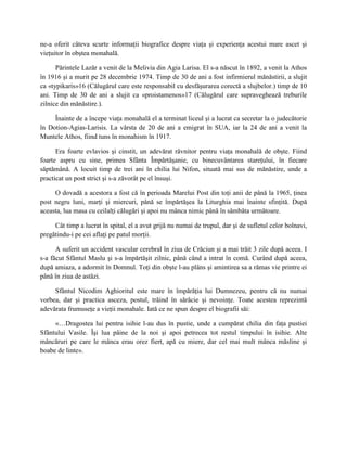 ne-a oferit câteva scurte informaţii biografice despre viaţa şi experienţa acestui mare ascet şi
vieţuitor în obştea monahală.

      Părintele Lazăr a venit de la Melivia din Agia Larisa. El s-a născut în 1892, a venit la Athos
în 1916 şi a murit pe 28 decembrie 1974. Timp de 30 de ani a fost infirmierul mănăstirii, a slujit
ca «typikaris»16 (Călugărul care este responsabil cu desfăşurarea corectă a slujbelor.) timp de 10
ani. Timp de 30 de ani a slujit ca «proistamenos»17 (Călugărul care supraveghează treburile
zilnice din mănăstire.).

     Înainte de a începe viaţa monahală el a terminat liceul şi a lucrat ca secretar la o judecătorie
în Dotion-Agias-Larisis. La vârsta de 20 de ani a emigrat în SUA, iar la 24 de ani a venit la
Muntele Athos, fiind tuns în monahism în 1917.

      Era foarte evlavios şi cinstit, un adevărat râvnitor pentru viaţa monahală de obşte. Fiind
foarte aspru cu sine, primea Sfânta Împărtăşanie, cu binecuvântarea stareţului, în fiecare
săptămână. A locuit timp de trei ani în chilia lui Nifon, situată mai sus de mănăstire, unde a
practicat un post strict şi s-a zăvorât pe el însuşi.

     O dovadă a acestora a fost că în perioada Marelui Post din toţi anii de până la 1965, ţinea
post negru luni, marţi şi miercuri, până se împărtăşea la Liturghia mai înainte sfinţită. După
aceasta, lua masa cu ceilalţi călugări şi apoi nu mânca nimic până în sâmbăta următoare.

     Cât timp a lucrat în spital, el a avut grijă nu numai de trupul, dar şi de sufletul celor bolnavi,
pregătindu-i pe cei aflaţi pe patul morţii.

      A suferit un accident vascular cerebral în ziua de Crăciun şi a mai trăit 3 zile după aceea. I
s-a făcut Sfântul Maslu şi s-a împărtăşit zilnic, până când a intrat în comă. Curând după aceea,
după amiaza, a adormit în Domnul. Toţi din obşte l-au plâns şi amintirea sa a rămas vie printre ei
până în ziua de astăzi.

     Sfântul Nicodim Aghioritul este mare în împărăţia lui Dumnezeu, pentru că nu numai
vorbea, dar şi practica asceza, postul, trăind în sărăcie şi nevoinţe. Toate acestea reprezintă
adevărata frumuseţe a vieţii monahale. Iată ce ne spun despre el biografii săi:

     «…Dragostea lui pentru isihie l-au dus în pustie, unde a cumpărat chilia din faţa pustiei
Sfântului Vasile. Îşi lua pâine de la noi şi apoi petrecea tot restul timpului în isihie. Alte
mâncăruri pe care le mânca erau orez fiert, apă cu miere, dar cel mai mult mânca măsline şi
boabe de linte».
 