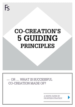 CO-CREATION’S
     5 GUIDING
       PRINCIPLES




 OR .... WHAT IS SUCCESSFUL
CO-CREATION MADE OF?


                     A WHITE-PAPER BY
                     FRONTEER STRATEGY
 