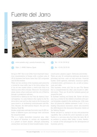 12
The Land of Opportunity · April 2013. Economic Development Agency of Paterna · www.edapaterna.com · info@edapaterna.es
BusinessParks
Fuente del Jarro
Set up in 1967, this is one of the most important indus-
trial concentrations in Europe with a surface area of
235.24 hectares that house more than 500 companies
and 10,000 workers.
There are two sections of the business park joined by
a tunnel for road traffic due to the Llíria railway line.
It has its own station where a metro-train links it to
Valencia every thirty minutes. Moreover, the Industrial
estate enjoys urban continuity with the city of Paterna
through a pedestrian walkway.
Connected to Valencia by the Pista de Ademuz dual-
carriageway, it is also linked to the capital by the Pa-
terna-Lliria road and has slip roads to the by-pass that
goes round it, so facilitating communication with Ma-
drid, Alicante, the International Airport, the port and
Valencia Trade Fair.
Studies undertaken estimate that every day 45,000 ve-
hicles of different types and tonnage enter and leave
the industrial estate.
This is a highly diversified industrial area, whe-
re almost all branches or sectors are represented
to a greater or lesser degree, although outstanding
among these are those of metal transformation, foods,
construction, plastics, paper, chemicals and textiles.
There are also 30 commercial premises dedicated to
providing services, such as mail services, financial
bodies, travel agencies, stationers, insurance agents,
a medical centre, gymnasiums, etc. as well as restau-
rants and cafés.
This business centre also has its own Fire Station
that is complemented by other units located in diffe-
rent towns. There are 18 anti-fire hydrants spread out
around the park.
To facilitate working and family life, Fuente del Jarro
also has a crèche for the children of workers with spe-
cial timetables adapted to the working day. With more
than 120 places for children between 0 and 3, it is a
leading educational innovation centre and received
the 2009 Award to the Innovative Education Centre of
the Valencia Region.
Fuente del Jarro is, owing to its size and productive
capability, like a small city and it operates as such,
thanks to a services area that links the daily life of
its workers to various other fields. It does, therefo-
re, include all the advantages for the development of
business activity.
www.asivalco.org | asivalco@asivalco.org Tel. +34 96 134 06 62
Gijón, 3. 46988, Paterna. Spain Fax: +34 96 134 05 90
 