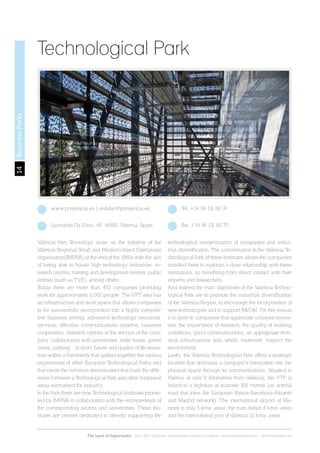 14
The Land of Opportunity · April 2013. Economic Development Agency of Paterna · www.edapaterna.com · info@edapaterna.es
BusinessParks
Technological Park
València Parc Tecnològic arose on the initiative of the
Valencia Regional Small and Medium-Sized Enterprises
organisation(IMPIVA) at the end of the 1980s with the aim
of being able to house high technology industries, re-
search centres, training and development centres, public
entities (such as TVE), among others.
Today there are more than 450 companies providing
work for approximately 8,000 people. The VPT area has
an infrastructure and work space that allows companies
to be successfully incorporated into a highly competi-
tive business setting: advanced technology resources,
services, effective communications systems, business
cooperation, research centres at the service of the com-
pany, collaboration with universities, wide roads, green
zones, parking…in short, future and quality of life resou-
rces within a framework that gathers together the various
experiences of other European Technological Parks and
that meets the common denominators that mark the diffe-
rence between a Technological Park and other traditional
areas earmarked for industry.
In the Park there are nine Technological Institutes promo-
ted by IMPIVA in collaboration with the entrepreneurs of
the corresponding sectors and universities. These Ins-
titutes are centres dedicated to directly supporting the
technological modernization of companies and indus-
trial diversification. The concentration in the Valencia Te-
chnological Park of these Institutes allows the companies
installed there to maintain a close relationship with these
institutions, so benefiting from direct contact with their
experts and researchers.
And indeed the main objectives of the Valencia Techno-
logical Park are to promote the industrial diversification
of the Valencia Region, to encourage the incorporation of
new technologies and to support R&D&I. For this reason
it is open to companies that appreciate constant innova-
tion, the importance of research, the quality of working
conditions, good communications, an appropriate tech-
nical infrastructure and, which, moreover, respect the
environment.
Lastly, the Valencia Technological Park offers a strategic
location that optimizes a company’s integration into the
physical space through its communications. Situated in
Paterna at only 8 kilometres from Valencia, the VTP is
linked to a highway at scarcely 100 metres (an arterial
road that joins the European France-Barcelona-Alicante
and Madrid network). The international airport of Ma-
nises is only 5 kms. away, the train station 8 kms. away
and the international port of Valencia 12 kms. away.
www.ptvalencia.es | entidad@ptvalencia.es Tel. +34 96 131 80 74
Leonardo Da Vinci, 48. 46980, Paterna. Spain Fax: +34 96 131 80 75
 