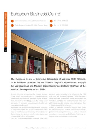 22
The Land of Opportunity · April 2013. Economic Development Agency of Paterna · www.edapaterna.com · info@edapaterna.es
Businessinfrastructuresandservices
European Business Centre
www.ceei-valencia.com | informacion@ceei.net Tel. +34 96 199 42 00
Avda. Benjamin Franklin, 12. 46980, Paterna. Spain Fax. +34 96 199 42 20
Its main objective is to support the creation of enter-
prises, mainly innovative ones, and to promote entre-
preneurship and innovation within the region. Further-
more, the work of the CEEI pursues the setting up of
companies by providing consultancy services for their
consolidation and growth.
It plays the role of an intermediary between the needs
of companies and the offer of specialist services. In this
way, its work focuses on improving the conditions for
the setting up and development of new companies and
promoting the culture of innovation.
The CEEI provides international coverage to the com-
panies it supports thanks to its inclusion in the EBN
(European and Business Innovation Centre Network),
which stimulates, coordinates, assists and develops the
more than 200 CEEIs that are involved in it. In the year
2006 it contributed to creating or developing more than
4,575 innovative SMEs in Europe.
Among its services, the CEEI of Paterna offers SMEs
the services required for their consolidation and im-
provement in competitiveness, as well as technical
consultancy, promotion and diffusion, financing, in-
frastructures and business opportunities.
The European Centre of Innovative Enterprises of Valencia, CEEI Valencia,
is an initiative promoted by the Valencia Regional Government, through
the Valencia Small and Medium-Sized Enterprises Institute (IMPIVA), at the
service of entrepreneurs and SMEs.
 