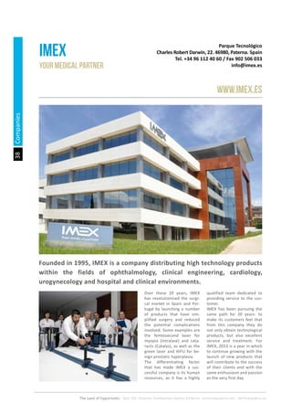 38
The Land of Opportunity · April 2013. Economic Development Agency of Paterna · www.edapaterna.com · info@edapaterna.es
Parque Tecnológico
Charles Robert Darwin, 22. 46980, Paterna. Spain
Tel. +34 96 112 40 60 / Fax 902 506 033
info@imex.es
imex
www.imex.es
Companies
Your medical partner
Founded in 1995, IMEX is a company distributing high technology products
within the fields of ophthalmology, clinical engineering, cardiology,
urogynecology and hospital and clinical environments.
Over these 20 years, IMEX
has revolutionised the surgi-
cal market in Spain and Por-
tugal by launching a number
of products that have sim-
plified surgery and reduced
the potential complications
involved. Some examples are
the femtosecond laser for
myopia (Intralase) and cata-
racts (Catalys), as well as the
green laser and HIFU for be-
nign prostatic hyperplasia.
The differentiating factor
that has made IMEX a suc-
cessful company is its human
resources, as it has a highly
qualified team dedicated to
providing service to the cus-
tomer.
IMEX has been pursuing the
same path for 20 years: to
make its customers feel that
from this company they do
not only obtain technological
products, but also excellent
service and treatment. For
IMEX, 2013 is a year in which
to continue growing with the
launch of new products that
will contribute to the success
of their clients and with the
same enthusiasm and passion
as the very first day.
 