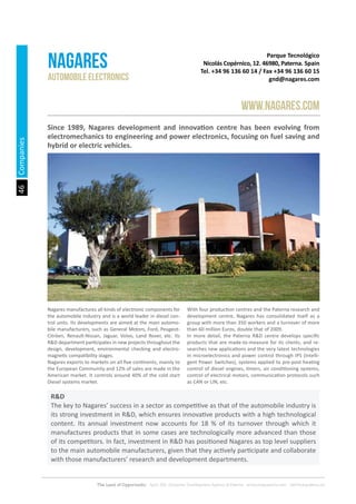 46
The Land of Opportunity · April 2013. Economic Development Agency of Paterna · www.edapaterna.com · info@edapaterna.es
Companies
Parque Tecnológico
Nicolás Copérnico, 12. 46980, Paterna. Spain
Tel. +34 96 136 60 14 / Fax +34 96 136 60 15
gnd@nagares.com
NAGARES
www.nagares.com
Automobile electronics
Since 1989, Nagares development and innovation centre has been evolving from
electromechanics to engineering and power electronics, focusing on fuel saving and
hybrid or electric vehicles.
Nagares manufactures all kinds of electronic components for
the automobile industry and is a world leader in diesel con-
trol units. Its developments are aimed at the main automo-
bile manufacturers, such as General Motors, Ford, Peugeot-
Citröen, Renault-Nissan, Jaguar, Volvo, Land Rover, etc. Its
R&D department participates in new projects throughout the
design, development, environmental checking and electro-
magnetic compatibility stages.
Nagares exports to markets on all five continents, mainly to
the European Community and 12% of sales are made in the
American market. It controls around 40% of the cold start
Diesel systems market.
With four production centres and the Paterna research and
development centre, Nagares has consolidated itself as a
group with more than 350 workers and a turnover of more
than 60 million Euros, double that of 2009.
In more detail, the Paterna R&D centre develops specific
products that are made-to-measure for its clients, and re-
searches new applications and the very latest technologies
in microelectronics and power control through IPS (Intelli-
gent Power Switches), systems applied to pre-post heating
control of diesel engines, timers, air conditioning systems,
control of electrical motors, communication protocols such
as CAN or LIN, etc.
R&D
The key to Nagares’ success in a sector as competitive as that of the automobile industry is
its strong investment in R&D, which ensures innovative products with a high technological
content. Its annual investment now accounts for 18 % of its turnover through which it
manufactures products that in some cases are technologically more advanced than those
of its competitors. In fact, investment in R&D has positioned Nagares as top level suppliers
to the main automobile manufacturers, given that they actively participate and collaborate
with those manufacturers’ research and development departments.
 