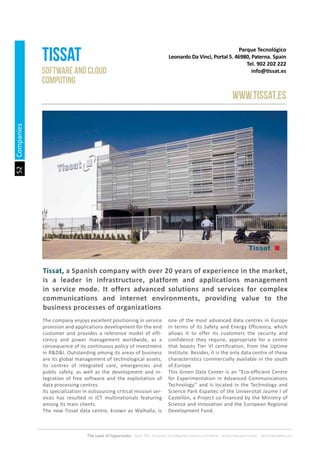 52
The Land of Opportunity · April 2013. Economic Development Agency of Paterna · www.edapaterna.com · info@edapaterna.es
Tissat, a Spanish company with over 20 years of experience in the market,
is a leader in infrastructure, platform and applications management
in service mode. It offers advanced solutions and services for complex
communications and internet environments, providing value to the
business processes of organizations
Parque Tecnológico
Leonardo Da Vinci, Portal 5. 46980, Paterna. Spain
Tel. 902 202 222
info@tissat.es
tissat
www.tissat.es
Software and cloud
computing
The company enjoys excellent positioning in service
provision and applications development for the end
customer and provides a reference model of effi-
ciency and power management worldwide, as a
consequence of its continuous policy of investment
in R&D&I. Outstanding among its areas of business
are its global management of technological assets,
its centres of integrated care, emergencies and
public safety, as well as the development and in-
tegration of free software and the exploitation of
data processing centres.
Its specialization in outsourcing critical mission ser-
vices has resulted in ICT multinationals featuring
among its main clients.
The new Tissat data centre, known as Walhalla, is
one of the most advanced data centres in Europe
in terms of its Safety and Energy Efficiency, which
allows it to offer its customers the security and
confidence they require, appropriate for a centre
that boasts Tier VI certification, from the Uptime
Institute. Besides, it is the only data centre of these
characteristics commercially available in the south
of Europe.
This Green Data Center is an “Eco-efficient Centre
for Experimentation in Advanced Communications
Technology” and is located in the Technology and
Science Park Espaitec of the Universitat Jaume I of
Castellón, a Project co-financed by the Ministry of
Science and Innovation and the European Regional
Development Fund.
Companies
 