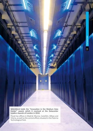 The Land of Opportunity · April 2013. Economic Development Agency of Paterna · www.edapaterna.com · info@edapaterna.es
Companies53
WALHALLA holds the “Innovation in the Medium Data
Center” award, which it received at the Datacenter
Leaders Awards of London in 2010.
Tissat has offices in Madrid, Murcia, Castellón, Bilbao and
Vitoria, as well as the central offices situated in the Paterna
Technological Park.
 