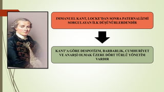 IMMANUEL KANT, LOCKE’DAN SONRA PATERNALİZMİ
SORGULAYAN İLK DÜŞÜNÜRLERDENDİR
KANT’A GÖRE DESPOTİZM, BARBARLIK, CUMHURİYET
VE ANARŞİ OLMAK ÜZERE DÖRT TÜRLÜ YÖNETİM
VARDIR
 