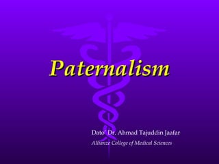 Paternalism Dato’ Dr. Ahmad Tajuddin Jaafar Allianze College of Medical Sciences 