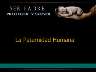 La Paternidad Humana PROTEGER  Y SERVIR 