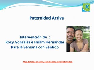 Paternidad Activa
Intervención de :
Roxy González e Hiram Hernández
Para la Semana con Sentido
Mas detalles en www.Familialibre.com/Paternidad
 