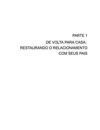 PARTE 1
DE VOLTA PARA CASA:
RESTAURANDO O RELACIONAMENTO
COM SEUS PAIS
 