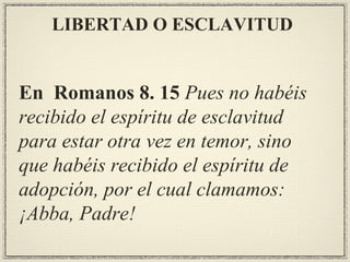 En  Romanos 8. 15  Pues no habéis recibido el espíritu de esclavitud para estar otra vez en temor, sino que habéis recibido el espíritu de adopción, por el cual clamamos: ¡Abba, Padre! LIBERTAD O ESCLAVITUD 