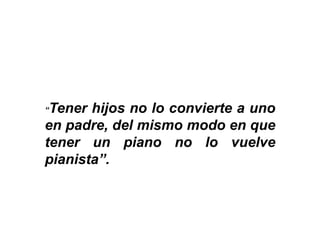 “Tener hijos no lo convierte a uno
en padre, del mismo modo en que
tener un piano no lo vuelve
pianista”.
 