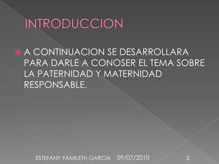 INTRODUCCIONA CONTINUACION SE DESARROLLARA PARA DARLE A CONOSER EL TEMA SOBRE LA PATERNIDAD Y MATERNIDAD RESPONSABLE.09/07/20103ESTEFANY YAMILETH GARCIA