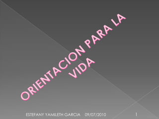 ORIENTACION PARA LA VIDA 09/07/2010 1 ESTEFANY YAMILETH GARCIA    