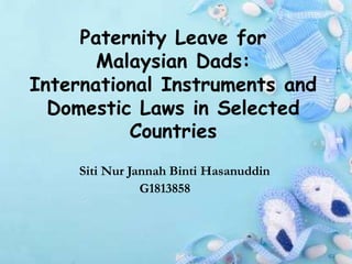 Paternity Leave for
Malaysian Dads:
International Instruments and
Domestic Laws in Selected
Countries
Siti Nur Jannah Binti Hasanuddin
G1813858
 