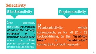 Selectivity
Site selectivity
describes the preferred
attack of the carbonyl
compound on a
particular double bond,
when the alkene
partner possesses two
or more double bonds
Regioselectivity, which
corresponds, as for all [2 + 2]
cycloadditions, to the “head-to-
head” or “head-to-tail”
connectivity of both reagents.
13
Site Selectivity Regioselectivity
 