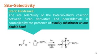 Site-Selectivity
16
Steric Hindrance:
The site selectivity of the Paternò-Büchi reaction
between furan derivative and benzaldehyde is
controlled by the presence of a bulky substituent on one
double bond.
 