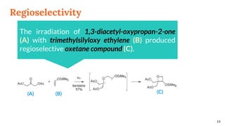 Regioselectivity
19
The irradiation of 1,3-diacetyl-oxypropan-2-one
(A) with trimethylsilyloxy ethylene (B) produced
regioselective oxetane compound (C).
(A) (B) (C)
 