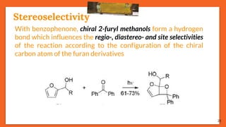 Stereoselectivity
21
With benzophenone, chiral 2-furyl methanols form a hydrogen
bond which influences the regio-, diastereo- and site selectivities
of the reaction according to the configuration of the chiral
carbon atom of the furan derivatives
 