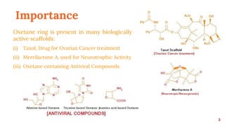 Importance
Oxetane ring is present in many biologically
active scaffolds:
(i) Taxol, Drug for Ovarian Cancer treatment
(ii) Merrilactone A, used for Neurotrophic Activity
(iii) Oxetane containing Antiviral Compounds.
3
 