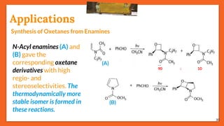 30
Applications
Synthesis of Oxetanes from Enamines
N-Acyl enamines (A) and
(B) gave the
corresponding oxetane
derivatives with high
regio- and
stereoselectivities. The
thermodynamically more
stable isomer is formed in
these reactions.
(A)
(B)
90 : 10
 