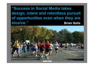 “Success in Social Media takes
design, intent and relentless pursuit
of opportunities even when they are
elusive.”                   Brian Solis




                   .
 